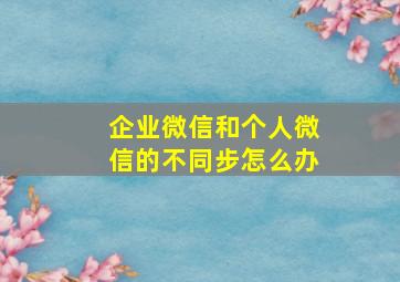 企业微信和个人微信的不同步怎么办