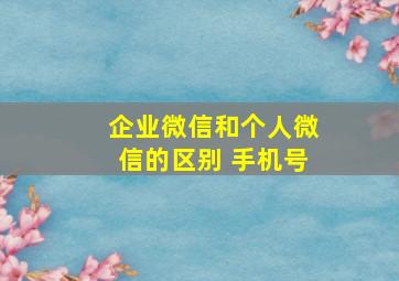 企业微信和个人微信的区别 手机号