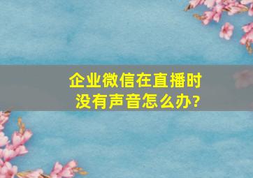 企业微信在直播时没有声音怎么办?