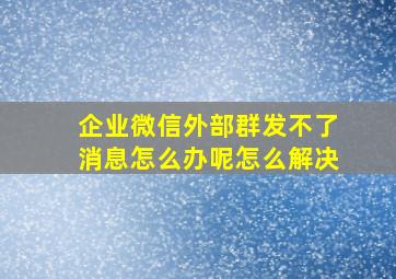 企业微信外部群发不了消息怎么办呢怎么解决