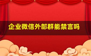 企业微信外部群能禁言吗