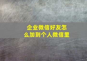 企业微信好友怎么加到个人微信里