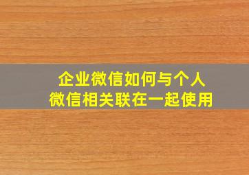 企业微信如何与个人微信相关联在一起使用