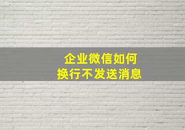 企业微信如何换行不发送消息