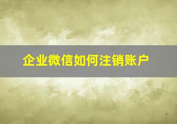 企业微信如何注销账户