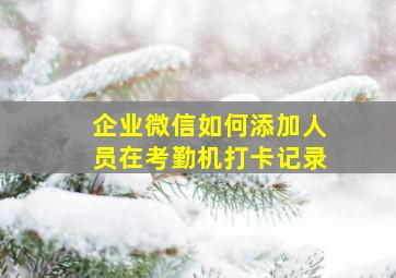 企业微信如何添加人员在考勤机打卡记录