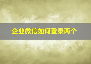 企业微信如何登录两个