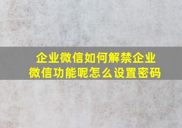 企业微信如何解禁企业微信功能呢怎么设置密码