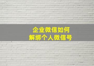 企业微信如何解绑个人微信号