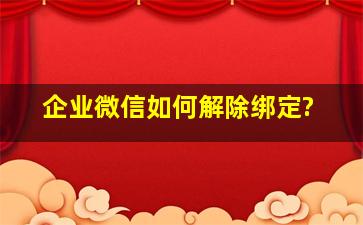 企业微信如何解除绑定?