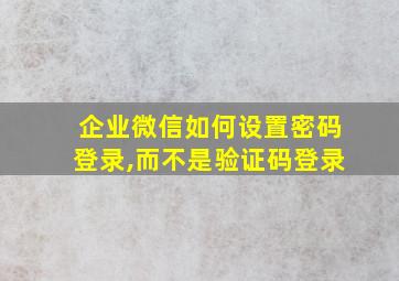 企业微信如何设置密码登录,而不是验证码登录