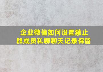 企业微信如何设置禁止群成员私聊聊天记录保留