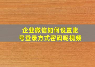 企业微信如何设置账号登录方式密码呢视频