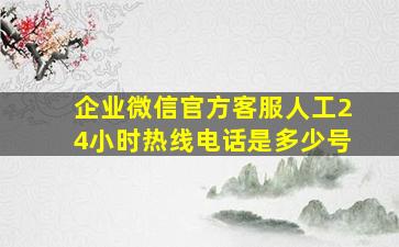 企业微信官方客服人工24小时热线电话是多少号