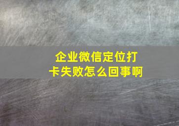 企业微信定位打卡失败怎么回事啊