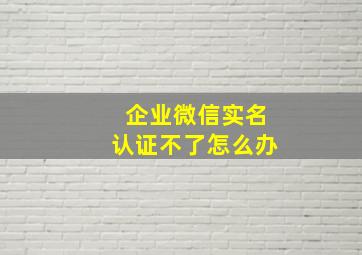 企业微信实名认证不了怎么办