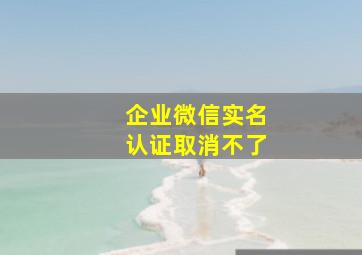 企业微信实名认证取消不了