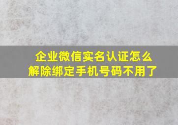 企业微信实名认证怎么解除绑定手机号码不用了