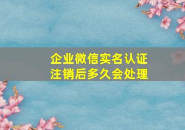 企业微信实名认证注销后多久会处理