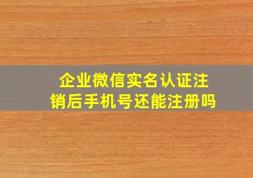 企业微信实名认证注销后手机号还能注册吗