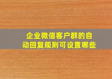 企业微信客户群的自动回复规则可设置哪些