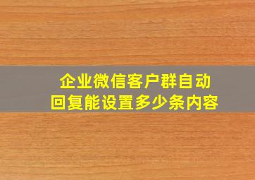 企业微信客户群自动回复能设置多少条内容