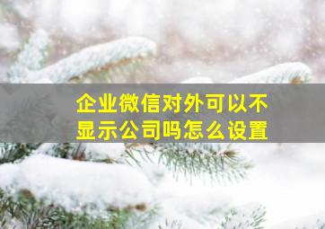 企业微信对外可以不显示公司吗怎么设置