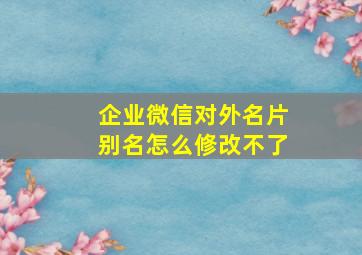 企业微信对外名片别名怎么修改不了