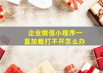 企业微信小程序一直加载打不开怎么办