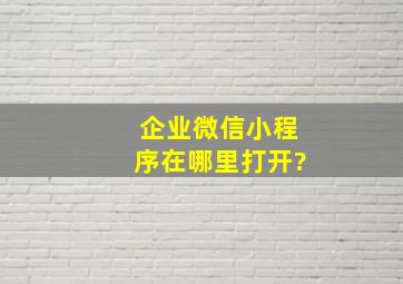 企业微信小程序在哪里打开?