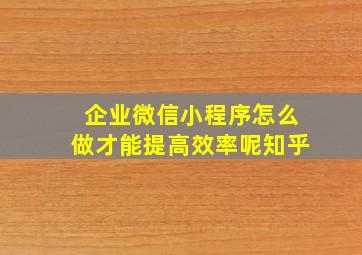 企业微信小程序怎么做才能提高效率呢知乎