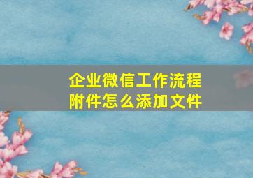 企业微信工作流程附件怎么添加文件