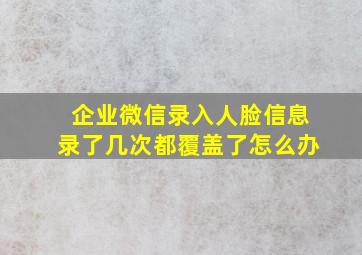 企业微信录入人脸信息录了几次都覆盖了怎么办