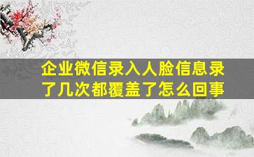 企业微信录入人脸信息录了几次都覆盖了怎么回事