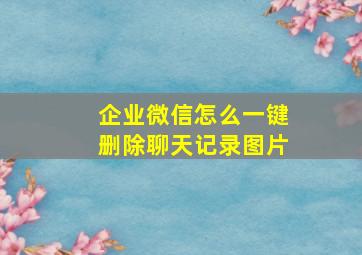 企业微信怎么一键删除聊天记录图片