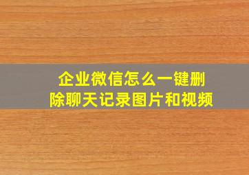 企业微信怎么一键删除聊天记录图片和视频