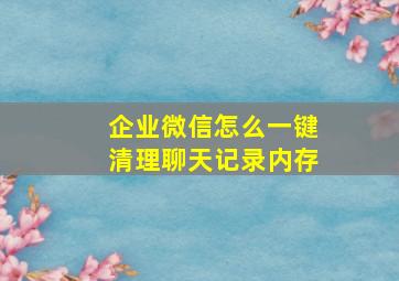 企业微信怎么一键清理聊天记录内存