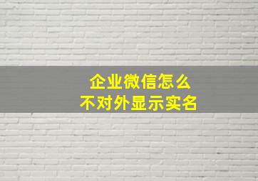 企业微信怎么不对外显示实名