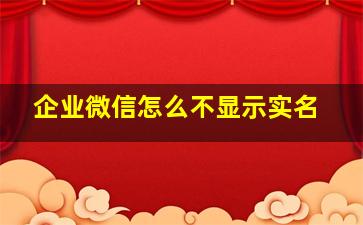 企业微信怎么不显示实名