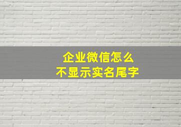 企业微信怎么不显示实名尾字