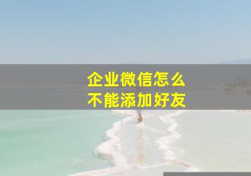 企业微信怎么不能添加好友