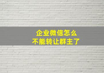 企业微信怎么不能转让群主了