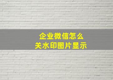 企业微信怎么关水印图片显示