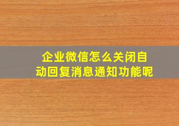 企业微信怎么关闭自动回复消息通知功能呢