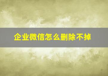 企业微信怎么删除不掉