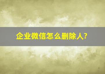 企业微信怎么删除人?