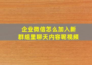 企业微信怎么加入新群组里聊天内容呢视频