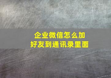 企业微信怎么加好友到通讯录里面