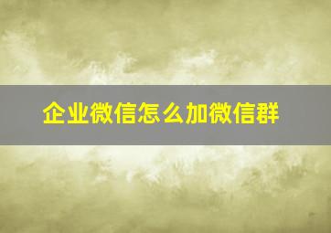 企业微信怎么加微信群