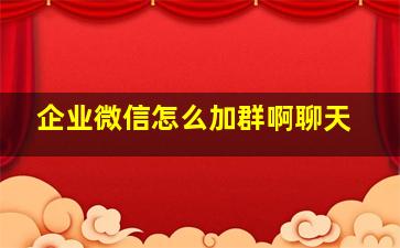 企业微信怎么加群啊聊天